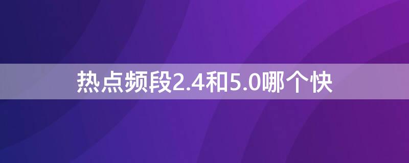 热点频段2.4和5.0哪个快（热点5.0频段和2.4g频段）