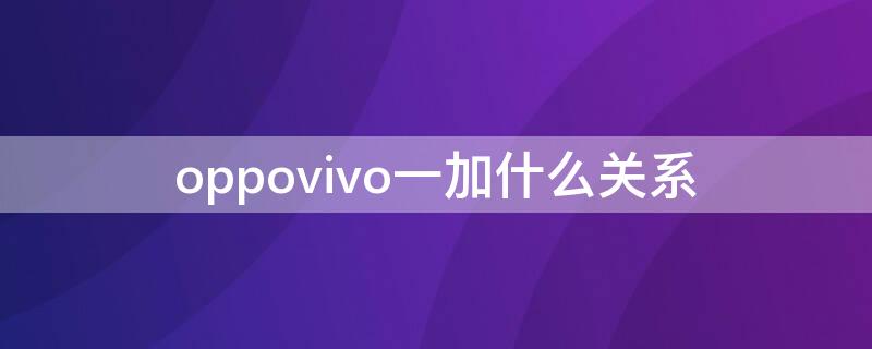 oppovivo一加什么关系 oppovivo一加有啥关系