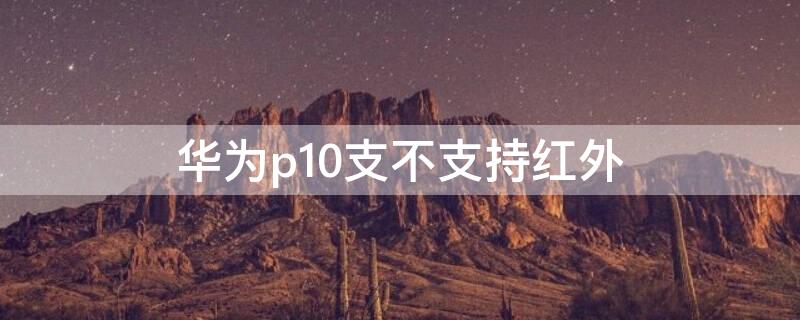 华为p10支不支持红外 华为p10支不支持红外线