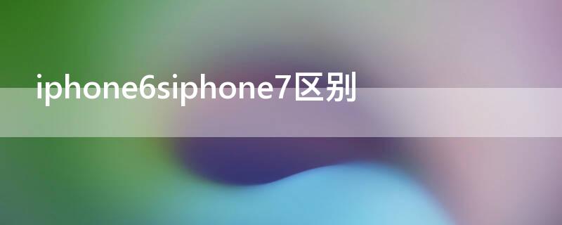 iPhone6siPhone7区别（iphone6siphone7参数对比）