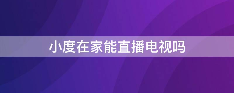 小度在家能直播电视吗 小度在家能不能看直播