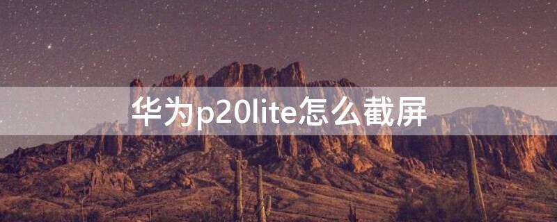 华为p20lite怎么截屏 华为p20 截屏