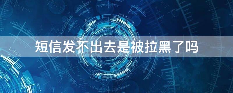 短信发不出去是被拉黑了吗（发不了短信是被拉黑了吗）