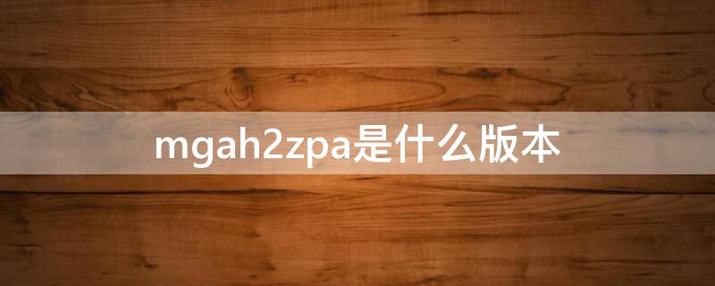 mgah2zpa是什么版本（mgah2zp/a）