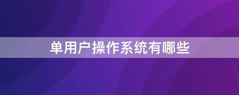 单用户操作系统有哪些 什么操作系统是单用户单任务操作系统