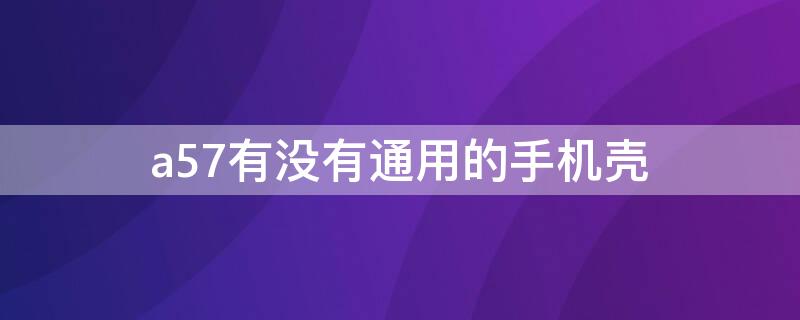 a57有没有通用的手机壳 a57t手机壳跟哪个型号通用