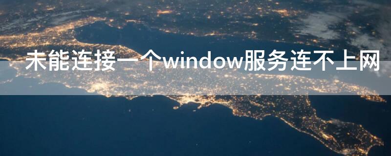 未能连接一个window服务连不上网（未能连接一个window服务是什么原因）