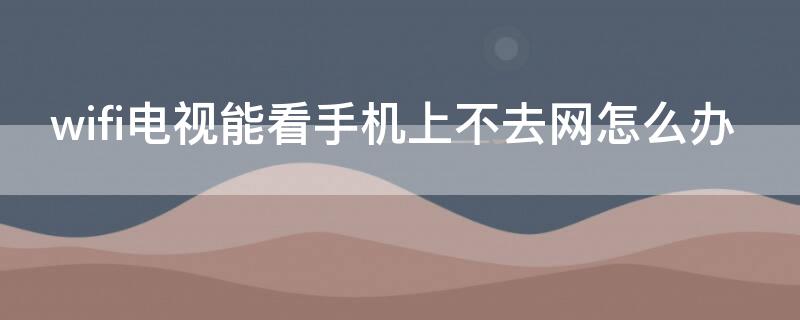 wifi电视能看手机上不去网怎么办 wifi可以看电视但手机上不了网