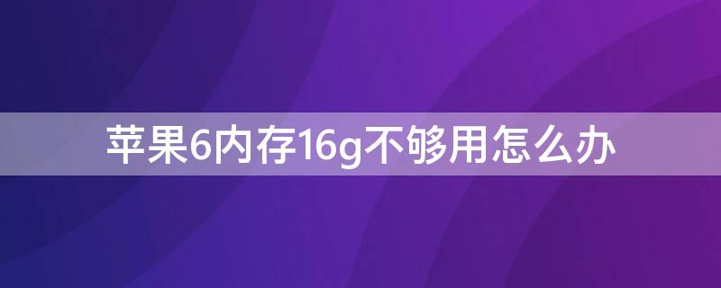 iPhone6内存16g不够用怎么办 苹果6s内存16g不够用怎么办