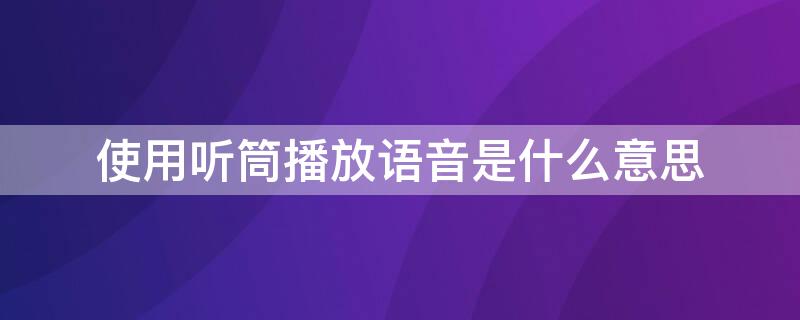 使用听筒播放语音是什么意思 使用听筒播放语音是什么效果