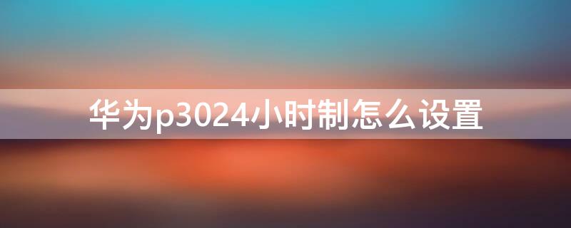 华为p3024小时制怎么设置（华为手机p3024小时在哪里设置）