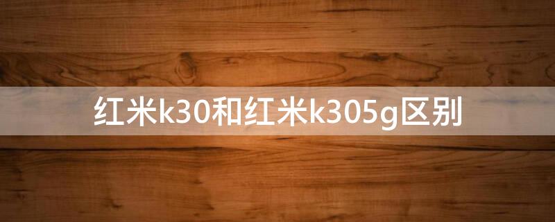 红米k30和红米k305g区别（红米k30跟红米k305g）