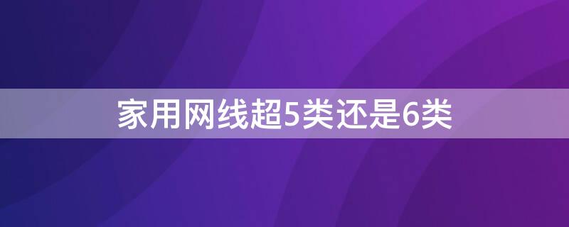 家用网线超5类还是6类 家用网线用超五类还是六类