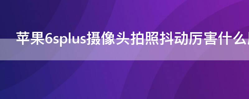 iPhone6splus摄像头拍照抖动厉害什么原因