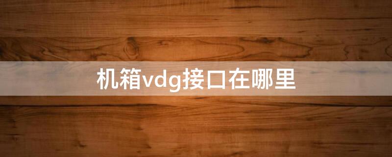 机箱vdg接口在哪里（机箱上的vgd 线怎么接主板）