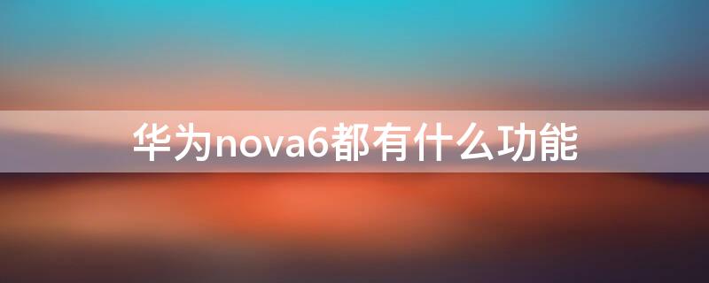 华为nova6都有什么功能 华为nova6有啥功能