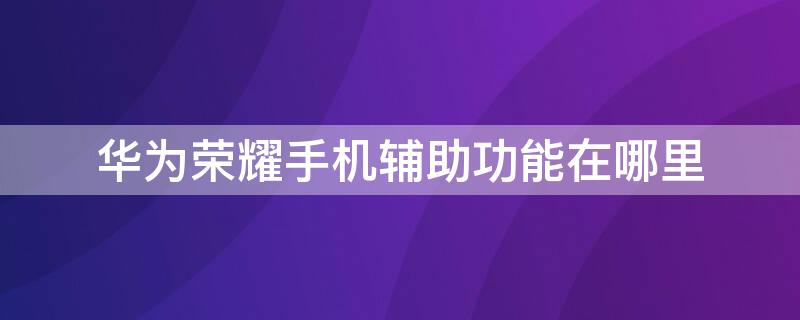 华为荣耀手机辅助功能在哪里 华为荣耀手机的辅助功能在哪里