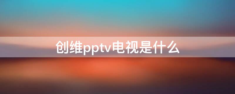 创维pptv电视是什么 创维pptv联合发布的电视是哪个