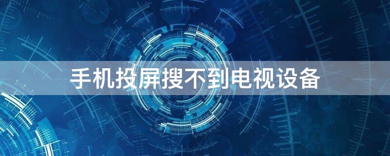 手机投屏搜不到电视设备 手机投屏搜不到电视设备是怎么回事