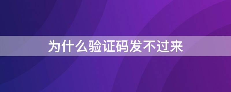 为什么验证码发不过来 为什么验证码发不过去