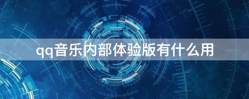 qq音乐内部体验版有什么用 qq音乐内测版体验