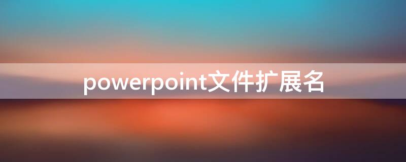 powerpoint文件扩展名 powerpoint文件扩展名是