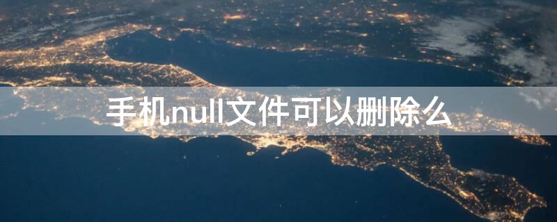 手机null文件可以删除么 null数据文件可以删除吗