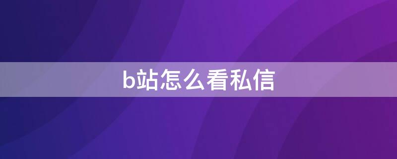 b站怎么看私信（b站怎么看私信回复）