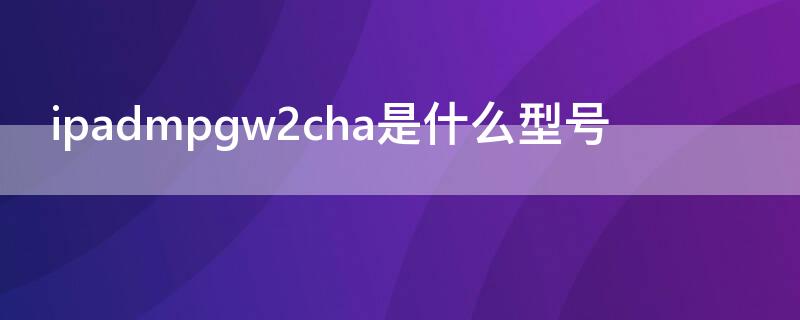 ipadmpgw2cha是什么型号（ipadmpgw2cha是第几代）