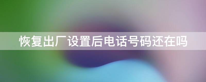 恢复出厂设置后电话号码还在吗 手机恢复出厂设置电话号码还在吗