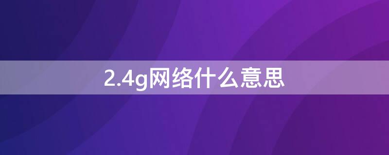 2.4g网络什么意思 2.4g无线网络是什么意思