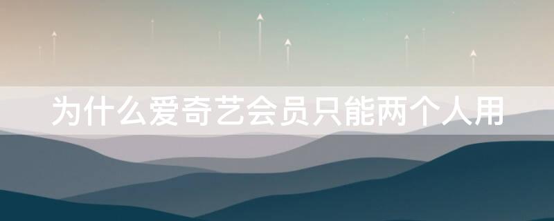 为什么爱奇艺会员只能两个人用（为什么爱奇艺会员只能三个人用）