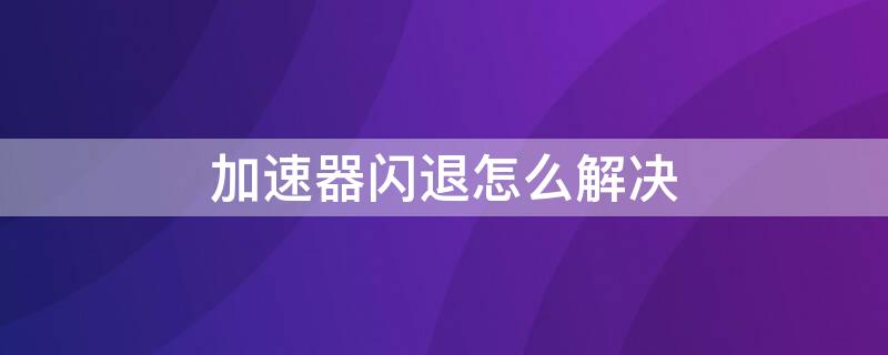 加速器闪退怎么解决 加速器可以避免闪退吗