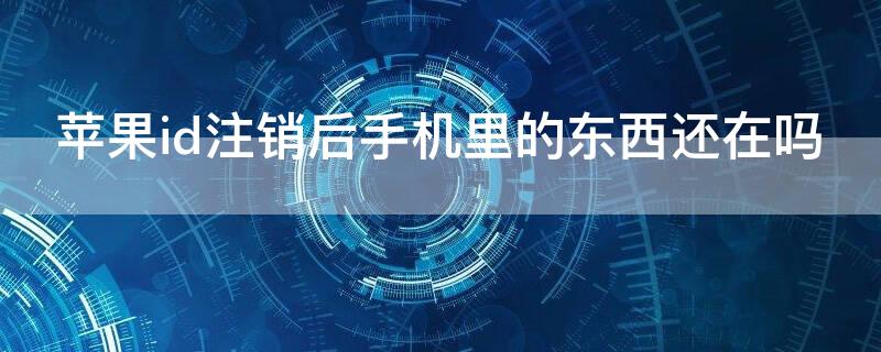 iPhoneid注销后手机里的东西还在吗（iphoneid注销后再登东西还有吗）