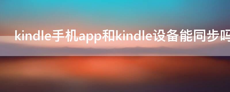 kindle手机app和kindle设备能同步吗（手机kindle app怎么同步到kindle）