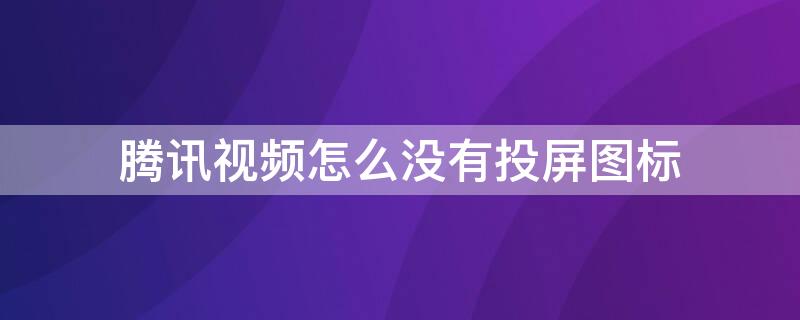 腾讯视频怎么没有投屏图标（腾讯视频投屏图标不见了）