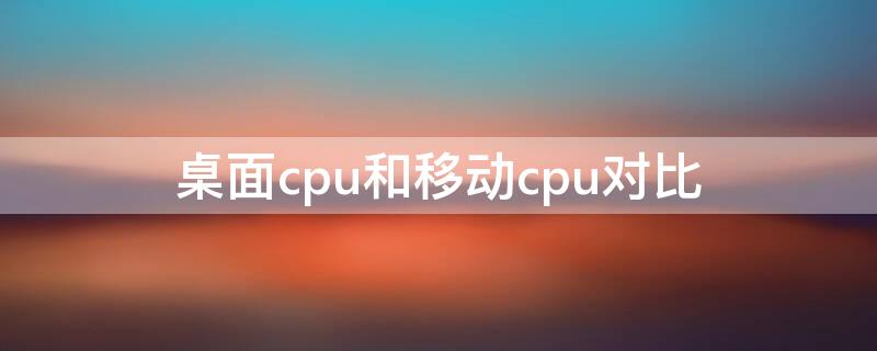 桌面cpu和移动cpu对比 桌面cpu和移动cpu对比天梯图2020