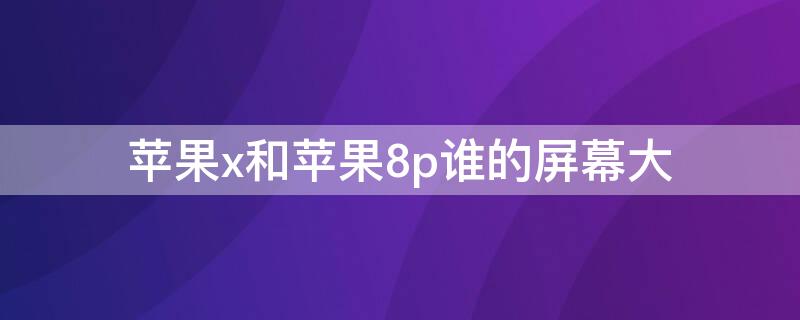 iPhonex和iPhone8p谁的屏幕大 苹果8p和苹果x哪个屏大