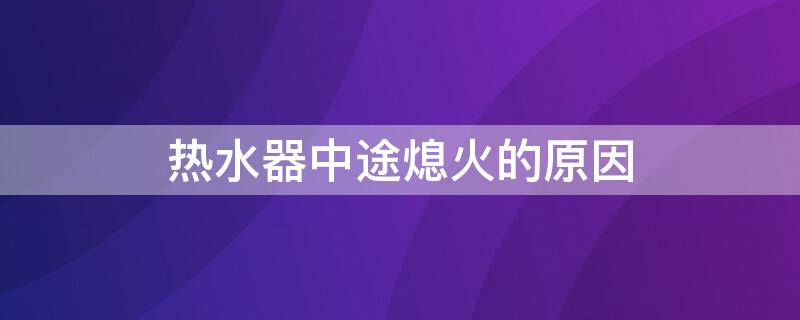 热水器中途熄火的原因 热水器经常中途熄火是什么原因