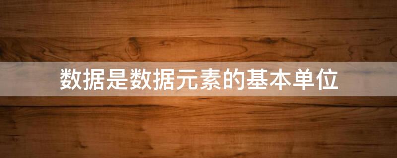 数据是数据元素的基本单位 数据元素是数据的基本单位,其中( 数据项