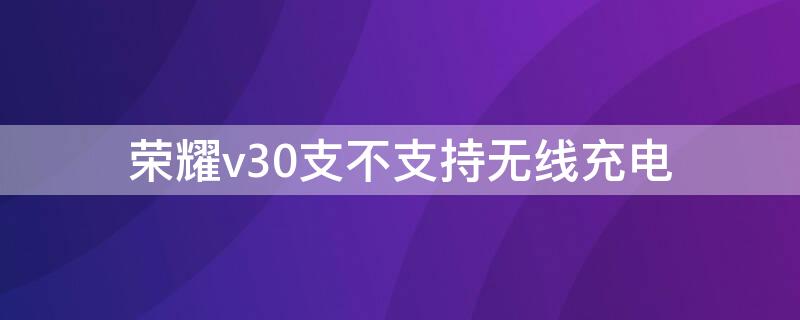 荣耀v30支不支持无线充电（荣耀v30是否支持无线充电）