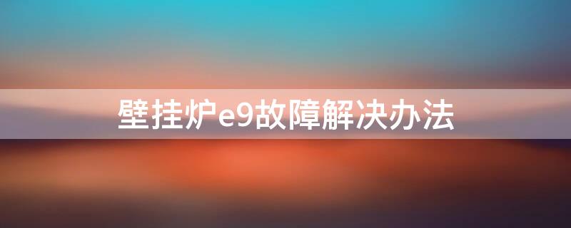 壁挂炉e9故障解决办法 燃气壁挂炉E9故障维修及解决方法