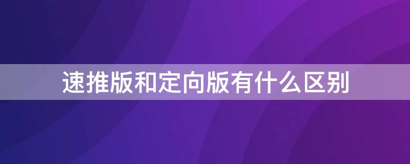 速推版和定向版有什么区别 抖音速推版和定向版有什么区别