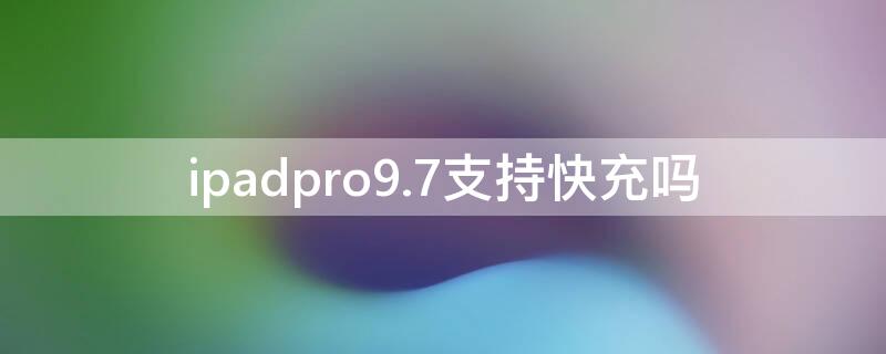 ipadpro9.7支持快充吗（ipadpro第一代9.7支持快充）
