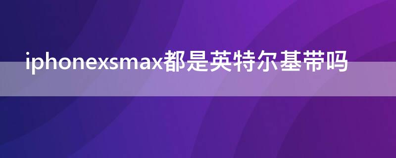 iPhonexsmax都是英特尔基带吗 美版xsmax基带是高通还是英特尔