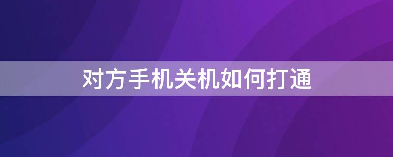 对方手机关机如何打通 手机关机怎么能打通