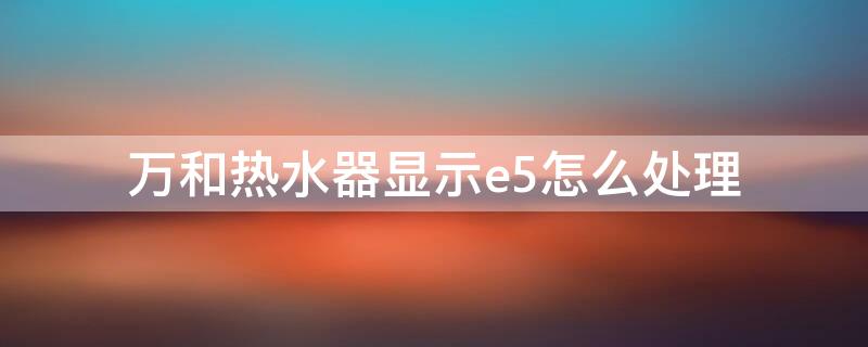 万和热水器显示e5怎么处理（万和热水器显示e5怎么解决）