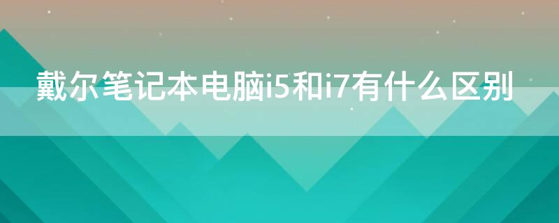 戴尔笔记本电脑i5和i7有什么区别 戴尔笔记本电脑i5与i7的区别