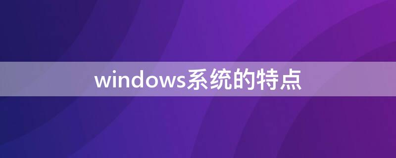 windows系统的特点（windows系统的特点包括）