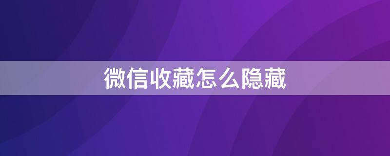 微信收藏怎么隐藏 微信收藏怎么隐藏起来